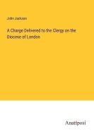 A Charge Delivered to the Clergy on the Diocese of London di John Jackson edito da Anatiposi Verlag