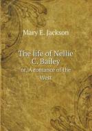 The Life Of Nellie C. Bailey Or, A Romance Of The West di Mary E Jackson edito da Book On Demand Ltd.