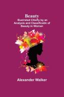 Beauty; Illustrated Chiefly by an Analysis and Classificatin of Beauty in Woman di Alexander Walker edito da Alpha Editions