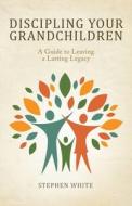 Discipling Your Grandchildren di Stephen White edito da Westbow Press