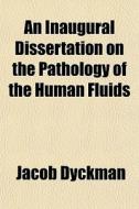 An Inaugural Dissertation On The Pathology Of The Human Fluids di Jacob Dyckman edito da General Books Llc