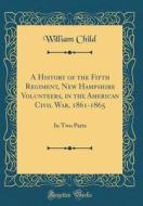 A History of the Fifth Regiment, New Hampshire Volunteers, in the American Civil War, 1861-1865: In Two Parts (Classic Reprint) di William Child edito da Forgotten Books