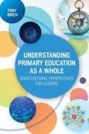 Understanding Primary Education As A Whole: Socio-Cultural Perspectives For Leaders di Tony Birch edito da Open University Press