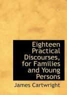 Eighteen Practical Discourses, for Families and Young Persons di James Cartwright edito da BiblioLife