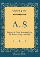 A. S: Disparate Estilo Vaudevillesco En Tres Actos y En Prosa (Classic Reprint) di Manuel Caba edito da Forgotten Books