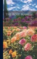 The Rose Manual; Containing Accurate Descriptions of all the Finest Varieties of Roses, Properly Cla di Robert Buist edito da LEGARE STREET PR