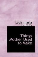 Things Mother Used To Make di Lydia Maria Gurney edito da Bibliolife
