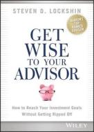 Get Wise to Your Advisor: How to Reach Your Investment Goals Without Getting Ripped Off di Steven D. Lockshin edito da John Wiley & Sons