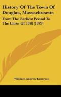 History of the Town of Douglas, Massachusetts: From the Earliest Period to the Close of 1878 (1879) di William Andrew Emerson edito da Kessinger Publishing