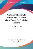 Ventures of Faith, in Which Are Set Forth Many Deeds of Christian Heroism: In Two Parts (1871) di P Society Promoting Christian Knowledge, Society Promoting Christian Knowledge edito da Kessinger Publishing