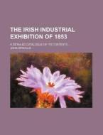The Irish Industrial Exhibition of 1853; A Detailed Catalogue of Its Contents ... di John Sproule edito da Rarebooksclub.com