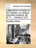 Letters From A Mother To Her Children, On Various Important Subjects. By M. P. ... Volume 2 Of 2 di Dorothy Kilner edito da Gale Ecco, Print Editions