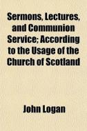 Sermons, Lectures, And Communion Service di John Logan edito da General Books