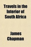 Travels In The Interior Of South Africa di James Chapman edito da General Books