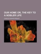 Our Home Or, the Key to a Nobler Life di Charles Edward Sargent edito da Rarebooksclub.com