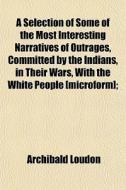 A Selection Of Some Of The Most Interesting Narratives Of Outrages, Committed By The Indians, In Their Wars, With The White People [microform]; di Archibald Loudon edito da General Books Llc