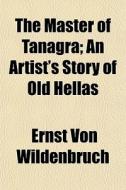 The Master Of Tanagra; An Artist's Story di Ernst Von Wildenbruch edito da General Books