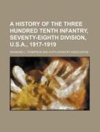 A History of the Three Hundred Tenth Infantry, Seventy-Eighth Division, U.S.A., 1917-1919 di Raymond L. Thompson edito da Rarebooksclub.com