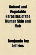 Animal And Vegetable Parasites Of The Human Skin And Hair di Benjamin Joy Jeffries edito da General Books Llc