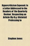 Hypercriticism Exposed; In A Letter Addressed To The Readers Of 'the Quarterly Review', Respecting An Article [by O.g. Gilchrist] Professing To di Stephen Jones edito da General Books Llc