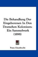 Die Behandlung Der Eingeborenen in Den Deutschen Kolonieen: Ein Sammelwerk (1898) edito da Kessinger Publishing