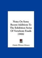 Notes on Some Recent Additions to the Exhibition Series of Vertebrate Fossils (1906) di Charles Whitney Gilmore edito da Kessinger Publishing