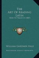 The Art of Reading Latin: How to Teach It (1887) di William Gardner Hale edito da Kessinger Publishing