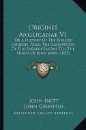 Origines Anglicanae V1: Or a History of the English Church, from the Conversion of the English Saxons Till the Death of King John (1855) di John Inett edito da Kessinger Publishing