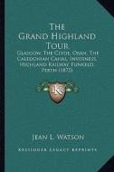 The Grand Highland Tour: Glasgow, the Clyde, Oban, the Caledonian Canal, Inverness, Highland Railway, Funkeld, Perth (1875) di Jean L. Watson edito da Kessinger Publishing