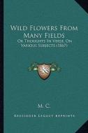 Wild Flowers from Many Fields: Or Thoughts in Verse, on Various Subjects (1867) di M. C. edito da Kessinger Publishing
