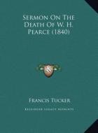 Sermon on the Death of W. H. Pearce (1840) di Francis Tucker edito da Kessinger Publishing