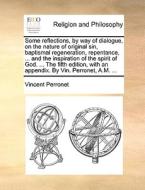 Some Reflections, By Way Of Dialogue, On The Nature Of Original Sin, Baptismal Regeneration, Repentance, ... And The Inspiration Of The Spirit Of God. di Vincent Perronet edito da Gale Ecco, Print Editions