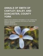 Annals Of Smith Of Cantley, Balby, And Doncaster, County York; Embracing Elaborate Pedigrees Of The Connected Families And Biographical Notices Of The di Henry Ecroyd Smith edito da General Books Llc