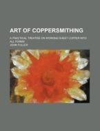 Art of Coppersmithing; A Practical Treatise on Working Sheet Copper Into All Forms di John Fuller edito da Rarebooksclub.com