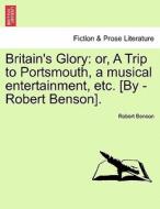 Britain's Glory: or, A Trip to Portsmouth, a musical entertainment, etc. [By -Robert Benson]. di Robert Benson edito da British Library, Historical Print Editions