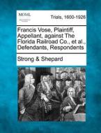 Francis Vose, Plaintiff, Appellant, Against The Florida Railroad Co., Et Al., Defendants, Respondents di Strong &. Shepard edito da Gale, Making Of Modern Law