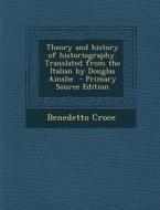Theory and History of Historiography. Translated from the Italian by Douglas Ainslie di Benedetto Croce edito da Nabu Press