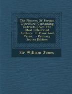 The Flowers of Persian Literature: Containing Extracts from the Most Celebrated Authors, in Prose and Verse... - Primary Source Edition di William Jones edito da Nabu Press
