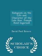 Eulogium On The Life And Character Of The Late Hon. Joseph Reed Ingersoll - Scholar's Choice Edition di David Paul Brown edito da Scholar's Choice