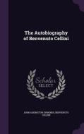 The Autobiography Of Benvenuto Cellini di John Addington Symonds, Benvenuto Cellini edito da Palala Press