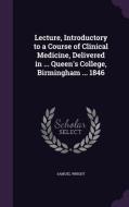 Lecture, Introductory To A Course Of Clinical Medicine, Delivered In ... Queen's College, Birmingham ... 1846 di Samuel Wright edito da Palala Press
