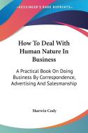 How To Deal With Human Nature In Business: A Practical Book On Doing Business By Correspondence, Advertising And Salesmanship di Sherwin Cody edito da Kessinger Publishing, Llc
