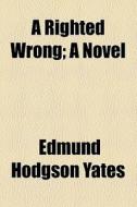A Righted Wrong; A Novel di Edmund Hodgson Yates edito da General Books Llc