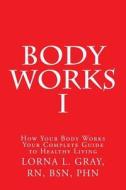 Body Works 1: Your Complete Guide to a Healthy Life di Lauren Gray, Bsn Phn Lorna Gray Rn edito da Createspace
