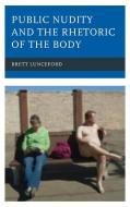 Public Nudity and the Rhetoric of the Body di Brett Lunceford edito da Lexington Books