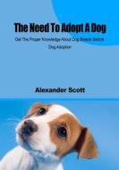 The Need to Adopt a Dog: Get the Proper Knowledge about Dog Breeds Before Dog Adoption di Alexander Scott edito da Createspace