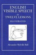 English Visible Speech: In Twelve Lessons Illustrated di Alexander Melville Bell edito da Createspace