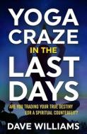Yoga Craze In The Last Days: Are You Trading Your True Destiny for a Spiritual Counterfeit? di Dave Williams edito da DECAPOLIS PUB