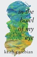 In the Bowl of My Eye di Keith Garebian edito da MAWENZI HOUSE PUBL LTD