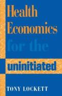 Health Economics For The Uninitiated di Tony Lockett edito da Radcliffe Publishing Ltd